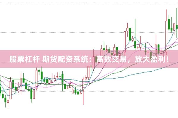 股票杠杆 期货配资系统：高效交易，放大盈利！