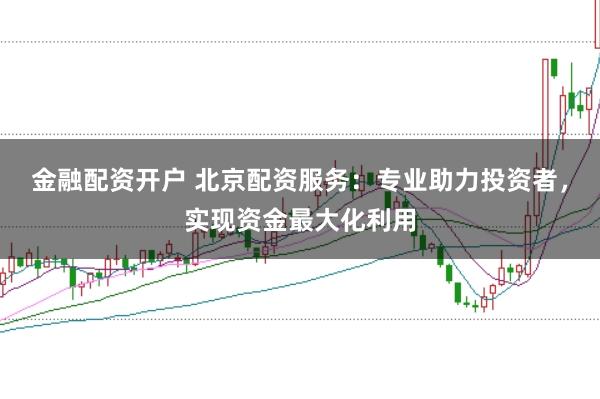 金融配资开户 北京配资服务：专业助力投资者，实现资金最大化利用