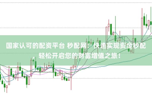 国家认可的配资平台 秒配网：快速实现资金秒配，轻松开启您的财富增值之旅！