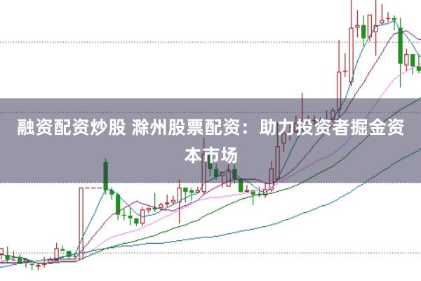 融资配资炒股 滁州股票配资：助力投资者掘金资本市场