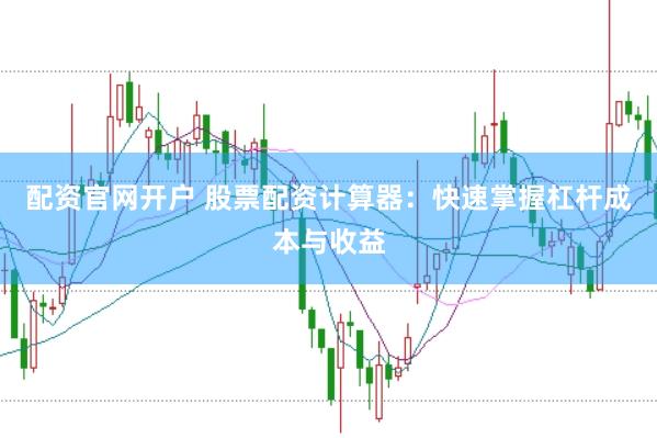 配资官网开户 股票配资计算器：快速掌握杠杆成本与收益
