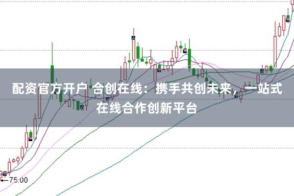 配资官方开户 合创在线：携手共创未来，一站式在线合作创新平台