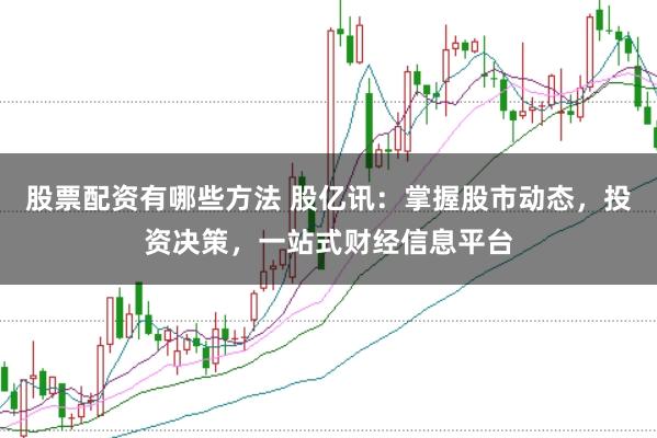 股票配资有哪些方法 股亿讯：掌握股市动态，投资决策，一站式财经信息平台