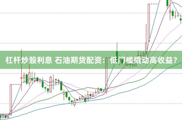 杠杆炒股利息 石油期货配资：低门槛撬动高收益？