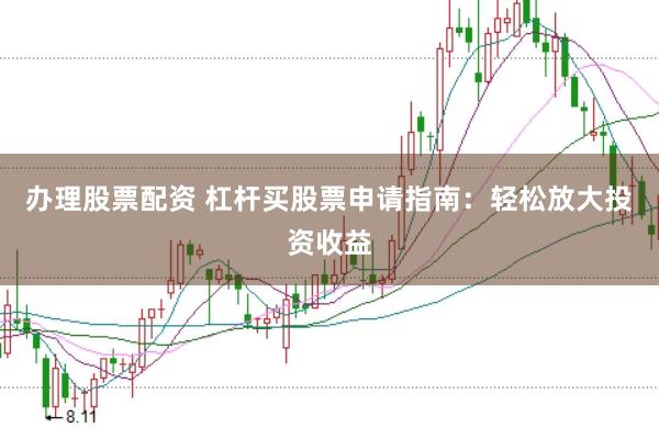 办理股票配资 杠杆买股票申请指南：轻松放大投资收益