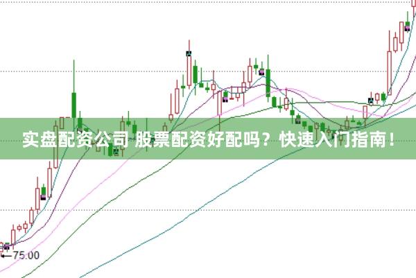 实盘配资公司 股票配资好配吗？快速入门指南！