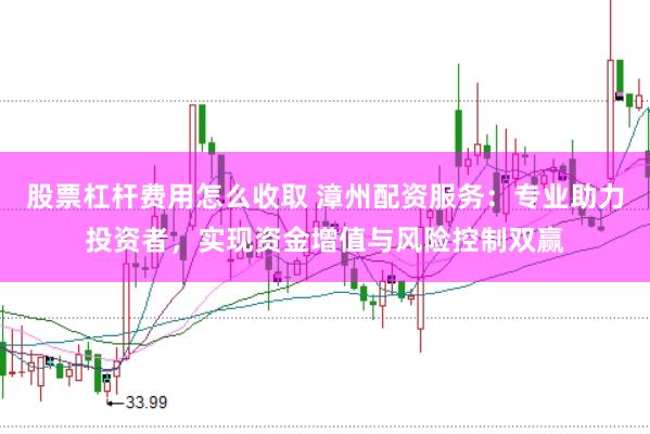 股票杠杆费用怎么收取 漳州配资服务：专业助力投资者，实现资金增值与风险控制双赢