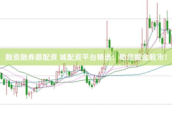 融资融券跟配资 城配资平台精选：助您掘金股市！