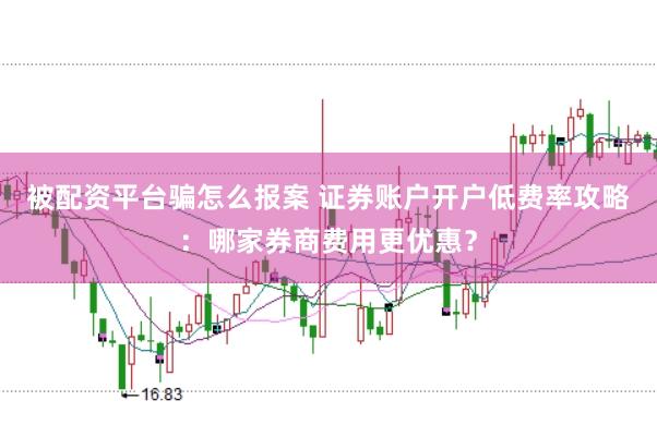 被配资平台骗怎么报案 证券账户开户低费率攻略：哪家券商费用更优惠？