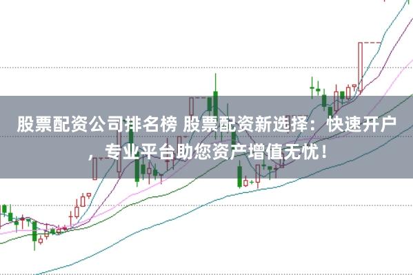 股票配资公司排名榜 股票配资新选择：快速开户，专业平台助您资产增值无忧！
