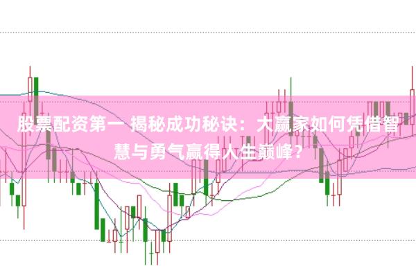 股票配资第一 揭秘成功秘诀：大赢家如何凭借智慧与勇气赢得人生巅峰？