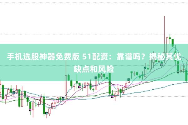 手机选股神器免费版 51配资：靠谱吗？揭秘其优缺点和风险
