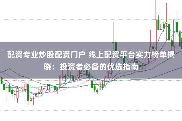 配资专业炒股配资门户 线上配资平台实力榜单揭晓：投资者必备的优选指南