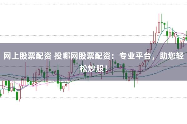 网上股票配资 投哪网股票配资：专业平台，助您轻松炒股！