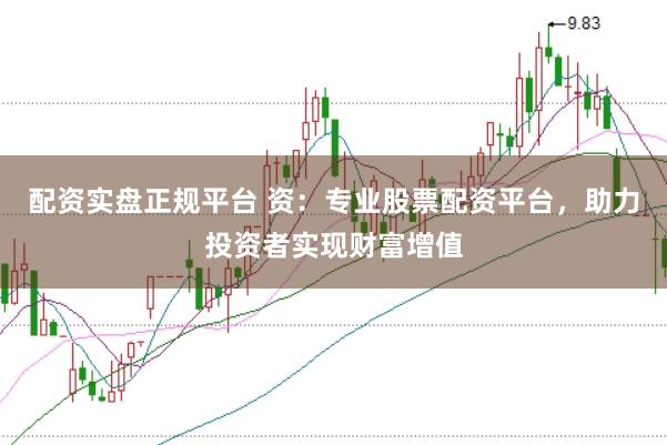 配资实盘正规平台 资：专业股票配资平台，助力投资者实现财富增值