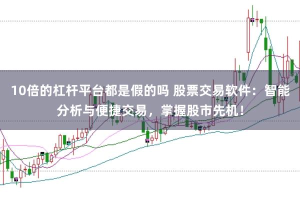 10倍的杠杆平台都是假的吗 股票交易软件：智能分析与便捷交易，掌握股市先机！