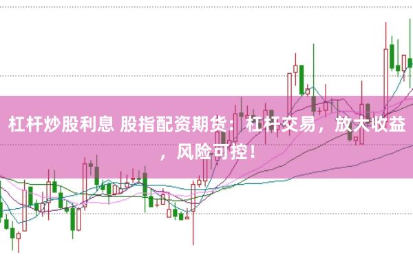 杠杆炒股利息 股指配资期货：杠杆交易，放大收益，风险可控！