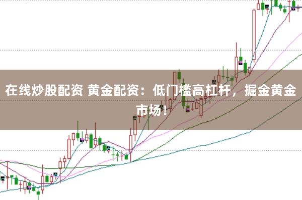 在线炒股配资 黄金配资：低门槛高杠杆，掘金黄金市场！
