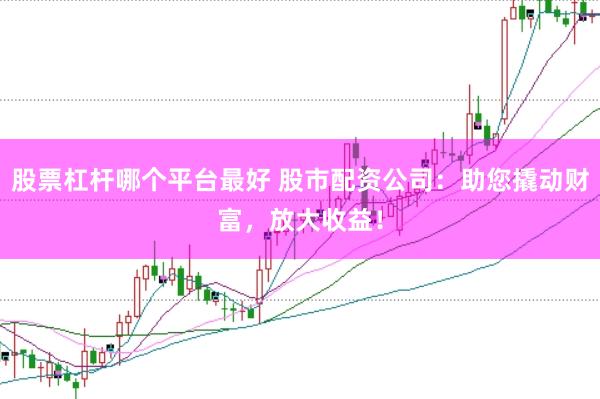 股票杠杆哪个平台最好 股市配资公司：助您撬动财富，放大收益！