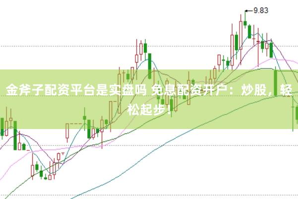 金斧子配资平台是实盘吗 免息配资开户：炒股，轻松起步！