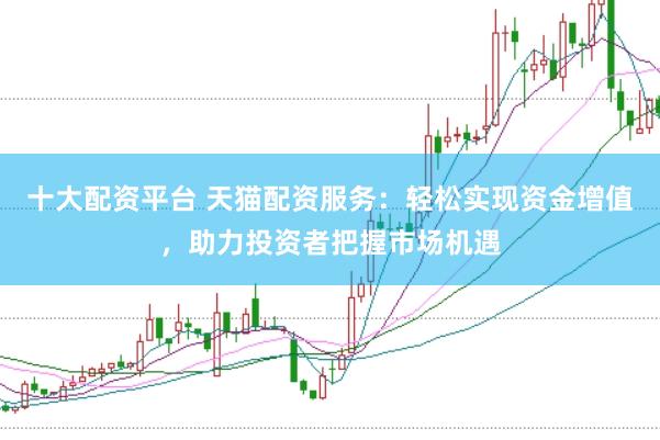 十大配资平台 天猫配资服务：轻松实现资金增值，助力投资者把握市场机遇