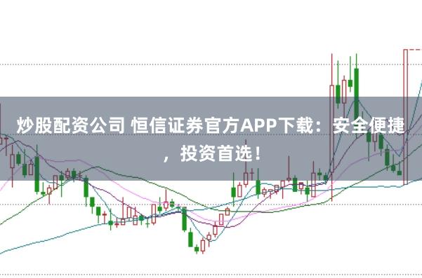 炒股配资公司 恒信证券官方APP下载：安全便捷，投资首选！
