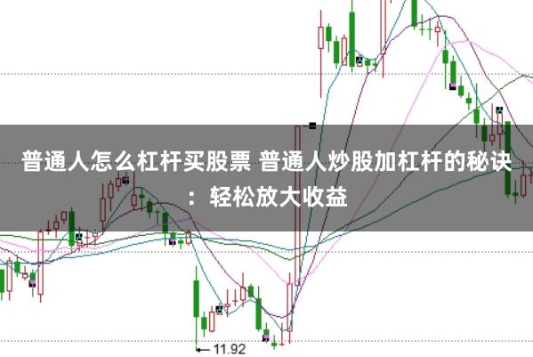 普通人怎么杠杆买股票 普通人炒股加杠杆的秘诀：轻松放大收益