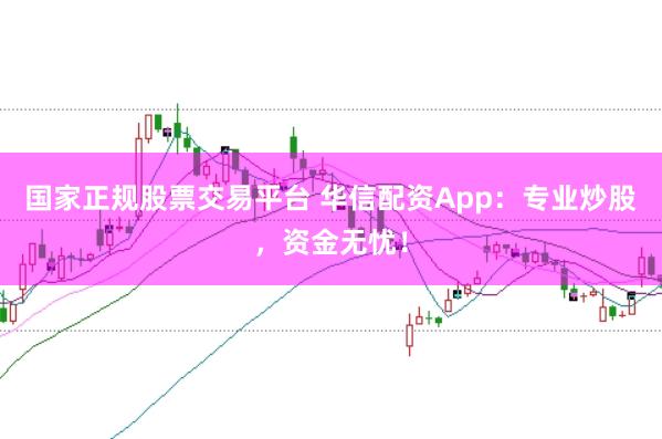 国家正规股票交易平台 华信配资App：专业炒股，资金无忧！