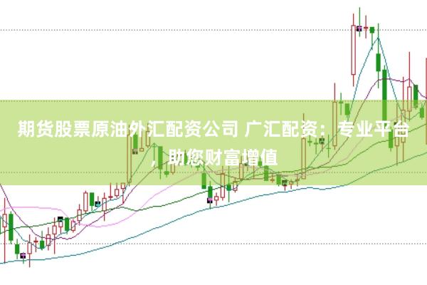 期货股票原油外汇配资公司 广汇配资：专业平台，助您财富增值