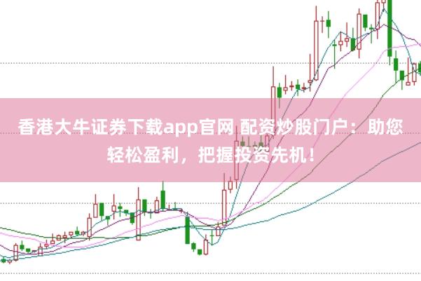 香港大牛证券下载app官网 配资炒股门户：助您轻松盈利，把握投资先机！
