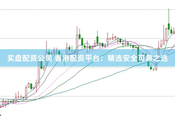实盘配资公司 香港配资平台：精选安全可靠之选