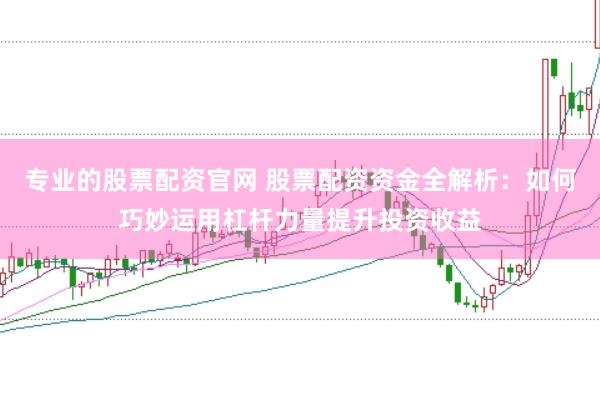 专业的股票配资官网 股票配资资金全解析：如何巧妙运用杠杆力量提升投资收益
