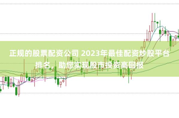 正规的股票配资公司 2023年最佳配资炒股平台排名，助您实现股市投资高回报