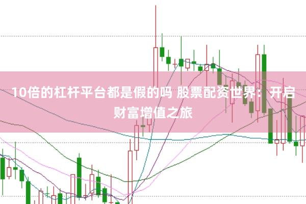 10倍的杠杆平台都是假的吗 股票配资世界：开启财富增值之旅