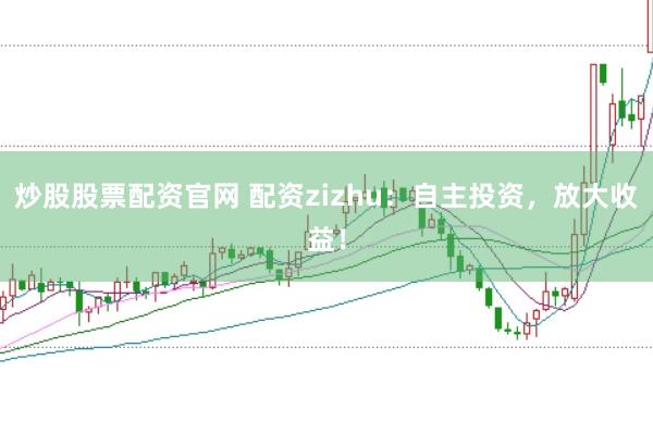 炒股股票配资官网 配资zizhu：自主投资，放大收益！