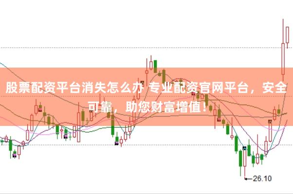 股票配资平台消失怎么办 专业配资官网平台，安全可靠，助您财富增值！