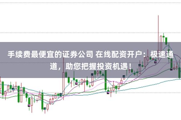 手续费最便宜的证券公司 在线配资开户：极速通道，助您把握投资机遇！