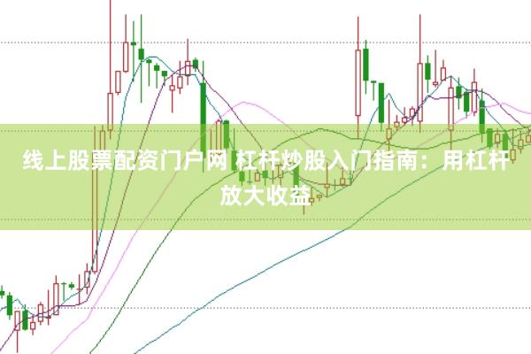 线上股票配资门户网 杠杆炒股入门指南：用杠杆放大收益