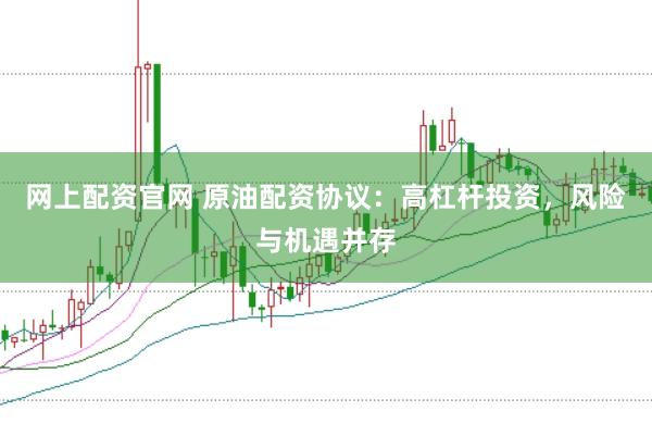 网上配资官网 原油配资协议：高杠杆投资，风险与机遇并存