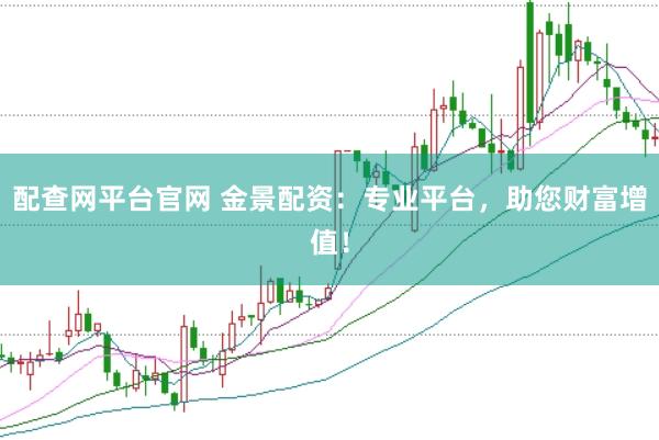 配查网平台官网 金景配资：专业平台，助您财富增值！