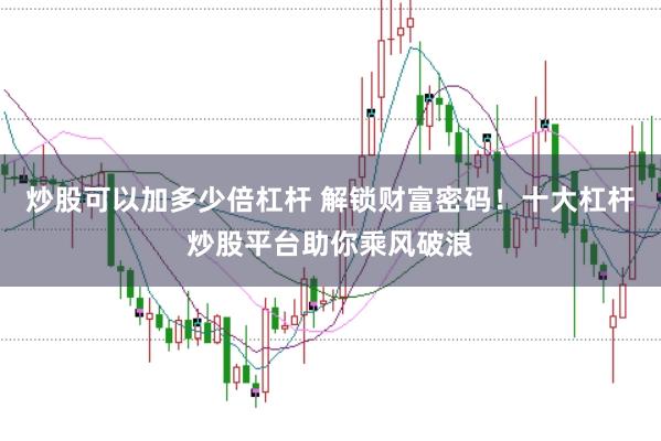 炒股可以加多少倍杠杆 解锁财富密码！十大杠杆炒股平台助你乘风破浪