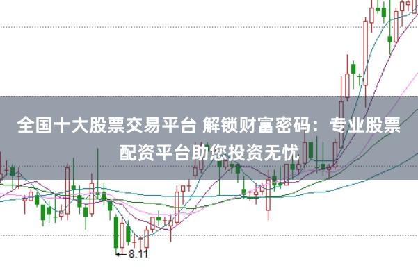 全国十大股票交易平台 解锁财富密码：专业股票配资平台助您投资无忧