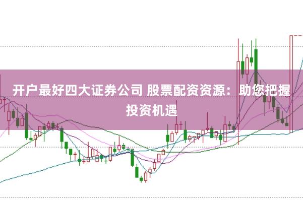 开户最好四大证券公司 股票配资资源：助您把握投资机遇