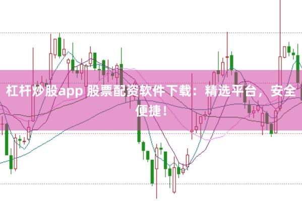 杠杆炒股app 股票配资软件下载：精选平台，安全便捷！