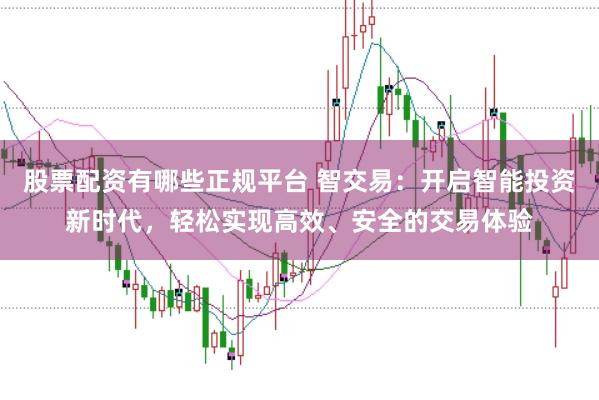 股票配资有哪些正规平台 智交易：开启智能投资新时代，轻松实现高效、安全的交易体验