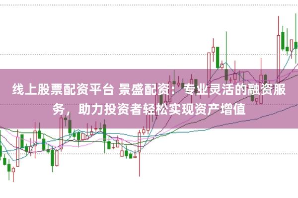 线上股票配资平台 景盛配资：专业灵活的融资服务，助力投资者轻松实现资产增值