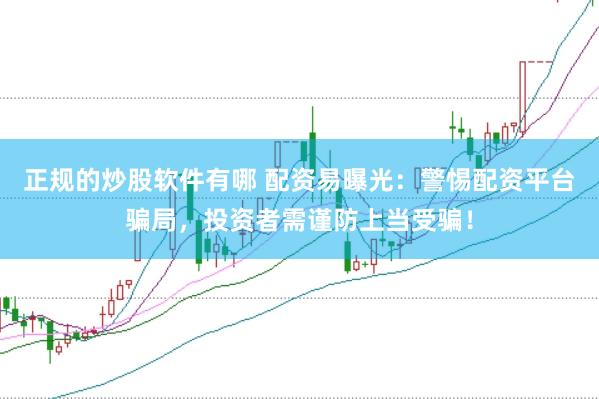 正规的炒股软件有哪 配资易曝光：警惕配资平台骗局，投资者需谨防上当受骗！