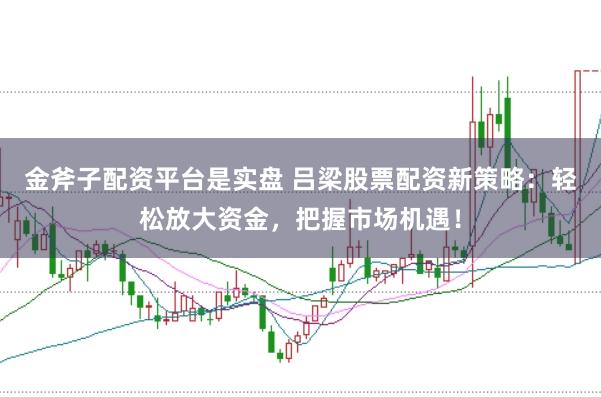 金斧子配资平台是实盘 吕梁股票配资新策略：轻松放大资金，把握市场机遇！
