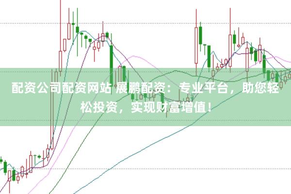 配资公司配资网站 展鹏配资：专业平台，助您轻松投资，实现财富增值！