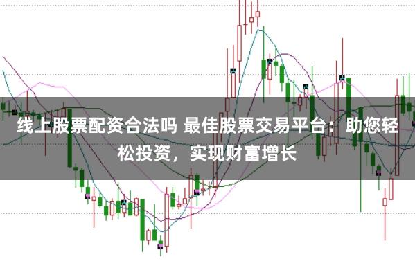 线上股票配资合法吗 最佳股票交易平台：助您轻松投资，实现财富增长